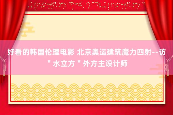 好看的韩国伦理电影 北京奥运建筑魔力四射--访＂水立方＂外方主设计师