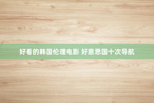 好看的韩国伦理电影 好意思国十次导航