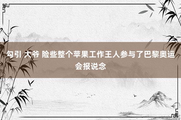 勾引 大爷 险些整个苹果工作王人参与了巴黎奥运会报说念