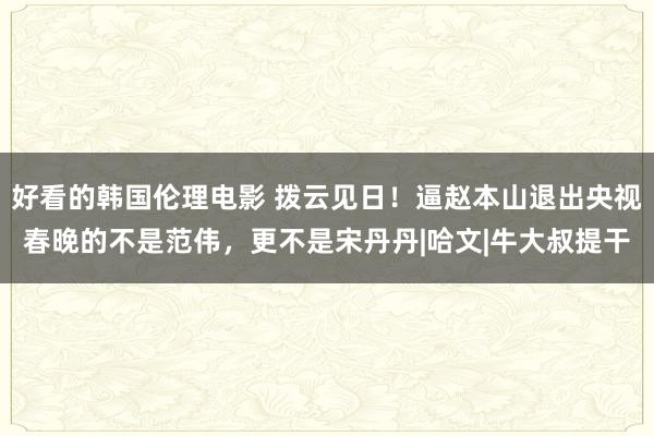 好看的韩国伦理电影 拨云见日！逼赵本山退出央视春晚的不是范伟，更不是宋丹丹|哈文|牛大叔提干