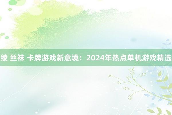 绫 丝袜 卡牌游戏新意境：2024年热点单机游戏精选