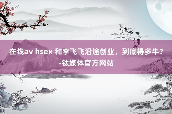 在线av hsex 和李飞飞沿途创业，到底得多牛？-钛媒体官方网站