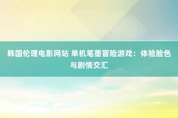 韩国伦理电影网站 单机笔墨冒险游戏：体验脸色与剧情交汇