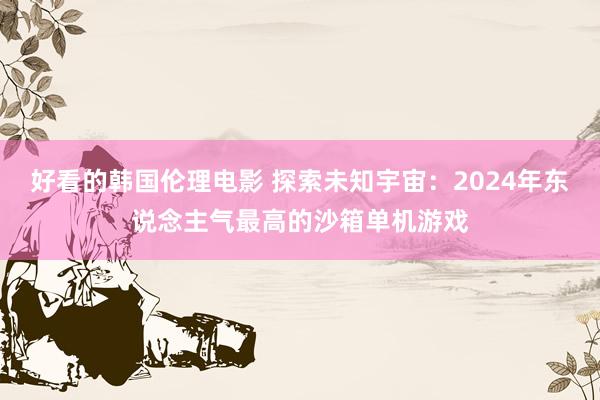 好看的韩国伦理电影 探索未知宇宙：2024年东说念主气最高的沙箱单机游戏