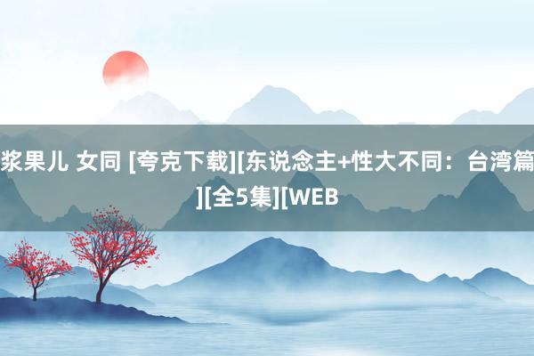 浆果儿 女同 [夸克下载][东说念主+性大不同：台湾篇][全5集][WEB