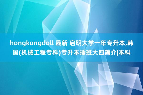 hongkongdoll 最新 启明大学一年专升本,韩国(机械工程专科)专升本插班大四简介|本科
