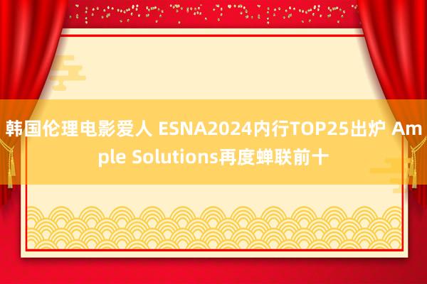 韩国伦理电影爱人 ESNA2024内行TOP25出炉 Ample Solutions再度蝉联前十