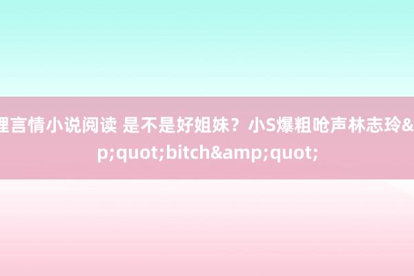 伦理言情小说阅读 是不是好姐妹？小S爆粗呛声林志玲&quot;bitch&quot;