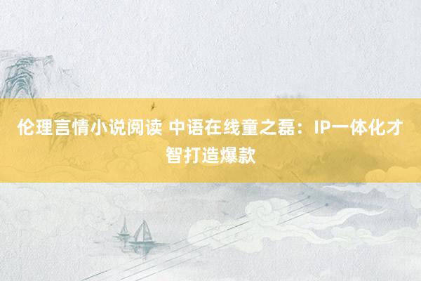 伦理言情小说阅读 中语在线童之磊：IP一体化才智打造爆款