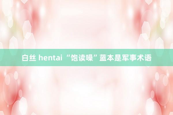白丝 hentai “饱读噪”蓝本是军事术语
