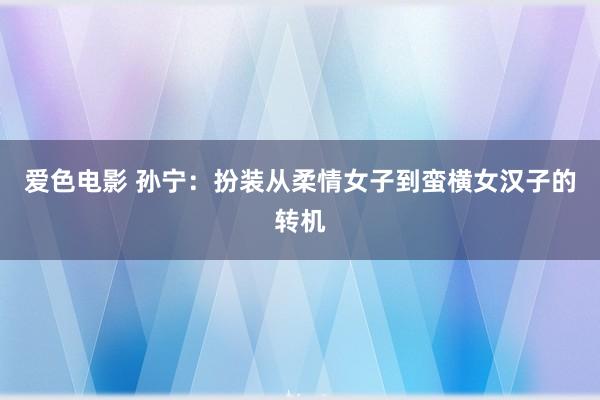 爱色电影 孙宁：扮装从柔情女子到蛮横女汉子的转机