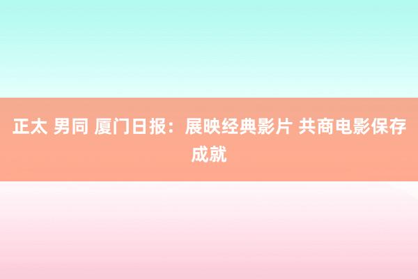 正太 男同 厦门日报：展映经典影片 共商电影保存成就