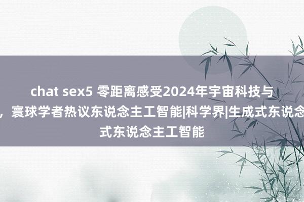 chat sex5 零距离感受2024年宇宙科技与发展论坛，寰球学者热议东说念主工智能|科学界|生成式东说念主工智能