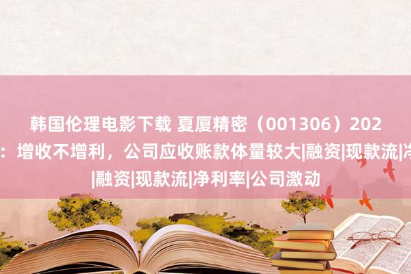 韩国伦理电影下载 夏厦精密（001306）2024年三季报简析：增收不增利，公司应收账款体量较大|融资|现款流|净利率|公司激动