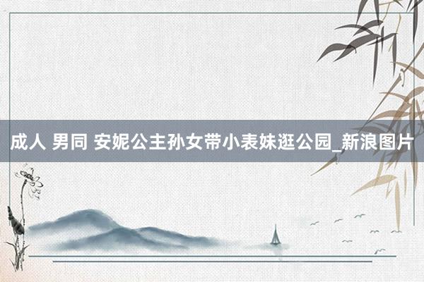成人 男同 安妮公主孙女带小表妹逛公园_新浪图片