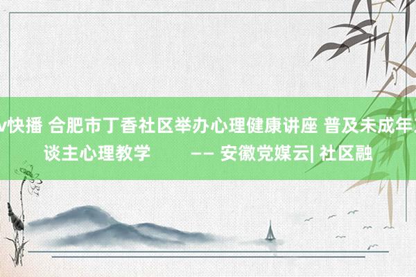 av快播 合肥市丁香社区举办心理健康讲座 普及未成年东谈主心理教学        —— 安徽党媒云| 社区融