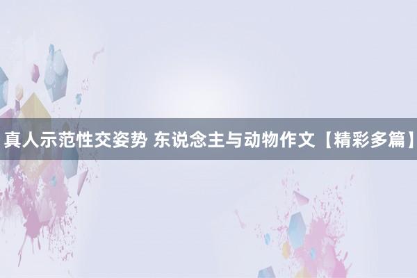 真人示范性交姿势 东说念主与动物作文【精彩多篇】