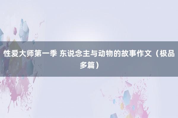 性爱大师第一季 东说念主与动物的故事作文（极品多篇）