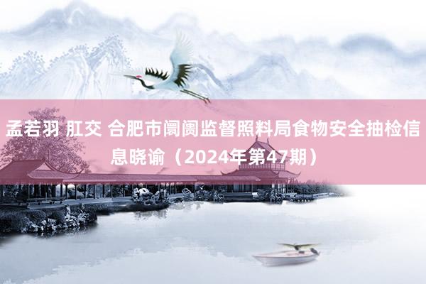 孟若羽 肛交 合肥市阛阓监督照料局食物安全抽检信息晓谕(2024年第47期)