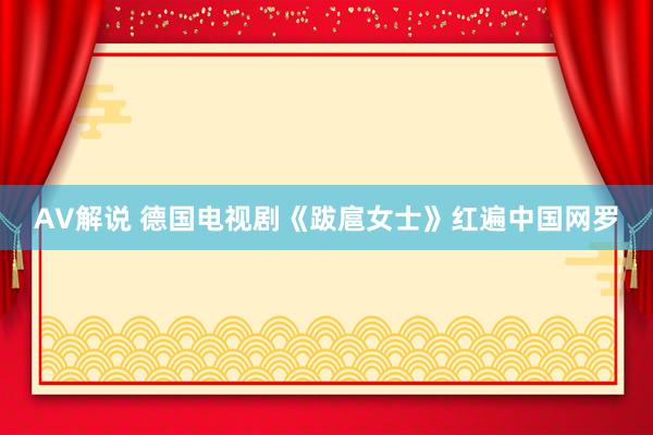 AV解说 德国电视剧《跋扈女士》红遍中国网罗