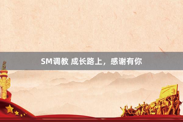 SM调教 成长路上,感谢有你