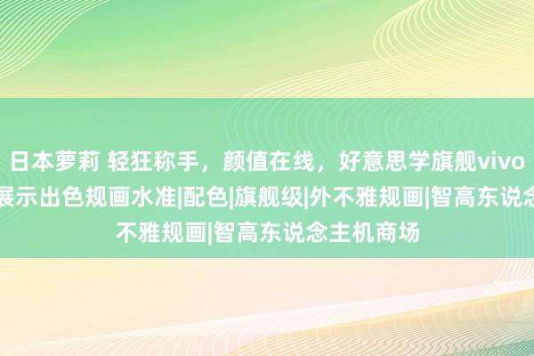 日本萝莉 轻狂称手，颜值在线，好意思学旗舰vivo S20 Pro展示出色规画水准|配色|旗舰级|外不雅规画|智高东说念主机商场