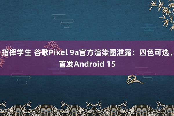指挥学生 谷歌Pixel 9a官方渲染图泄露：四色可选，首发Android 15