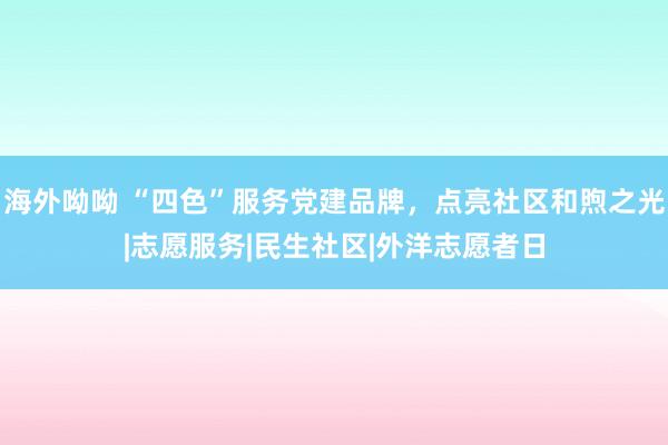 海外呦呦 “四色”服务党建品牌，点亮社区和煦之光|志愿服务|民生社区|外洋志愿者日