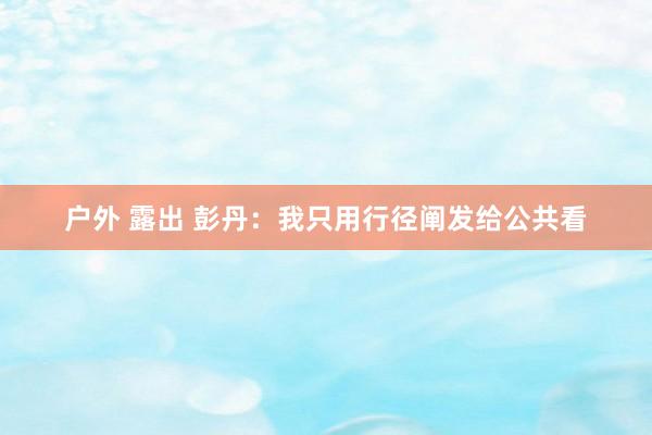 户外 露出 彭丹：我只用行径阐发给公共看