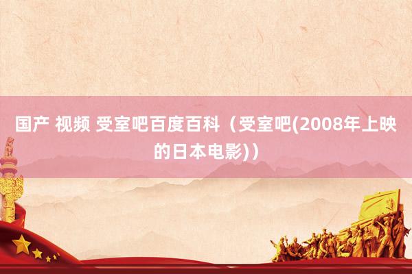 国产 视频 受室吧百度百科（受室吧(2008年上映的日本电影)）