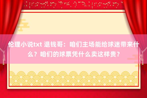 伦理小说txt 退钱哥：咱们主场能给球迷带来什么？咱们的球票凭什么卖这样贵？