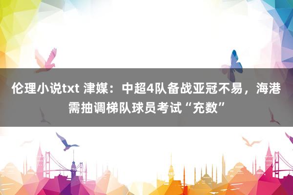 伦理小说txt 津媒：中超4队备战亚冠不易，海港需抽调梯队球员考试“充数”