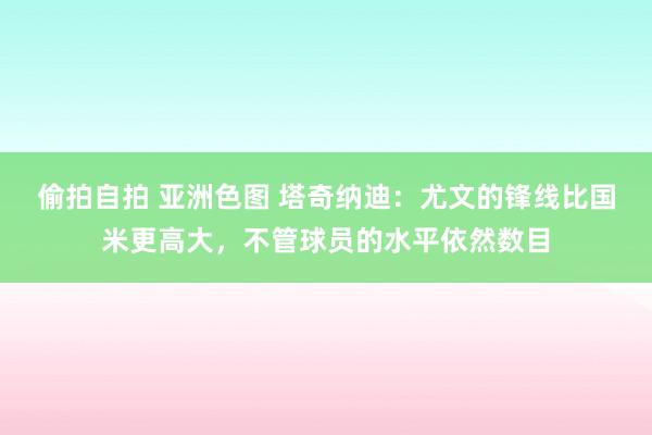 偷拍自拍 亚洲色图 塔奇纳迪：尤文的锋线比国米更高大，不管球员的水平依然数目