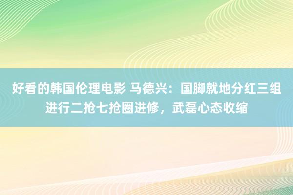好看的韩国伦理电影 马德兴：国脚就地分红三组进行二抢七抢圈进修，武磊心态收缩