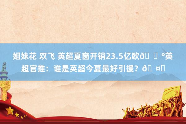 姐妹花 双飞 英超夏窗开销23.5亿欧💰英超官推：谁是英超今夏最好引援？🤔