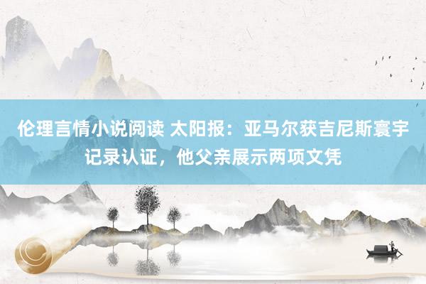 伦理言情小说阅读 太阳报：亚马尔获吉尼斯寰宇记录认证，他父亲展示两项文凭