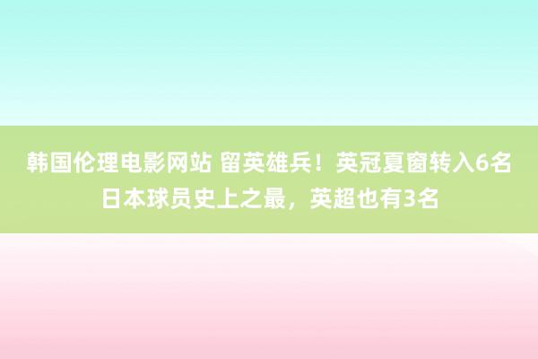 韩国伦理电影网站 留英雄兵！英冠夏窗转入6名日本球员史上之最，英超也有3名