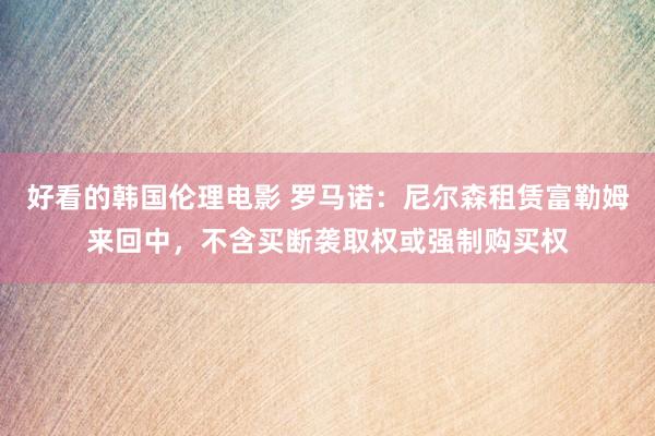 好看的韩国伦理电影 罗马诺：尼尔森租赁富勒姆来回中，不含买断袭取权或强制购买权