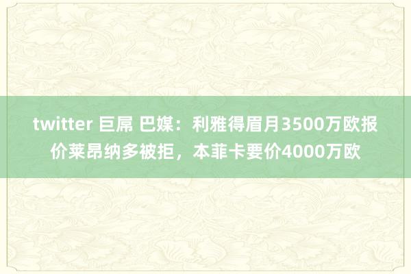 twitter 巨屌 巴媒：利雅得眉月3500万欧报价莱昂纳多被拒，本菲卡要价4000万欧