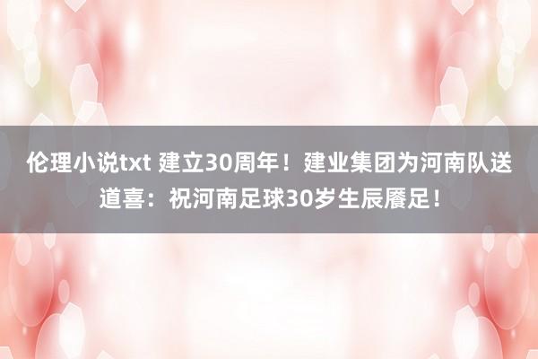 伦理小说txt 建立30周年！建业集团为河南队送道喜：祝河南足球30岁生辰餍足！