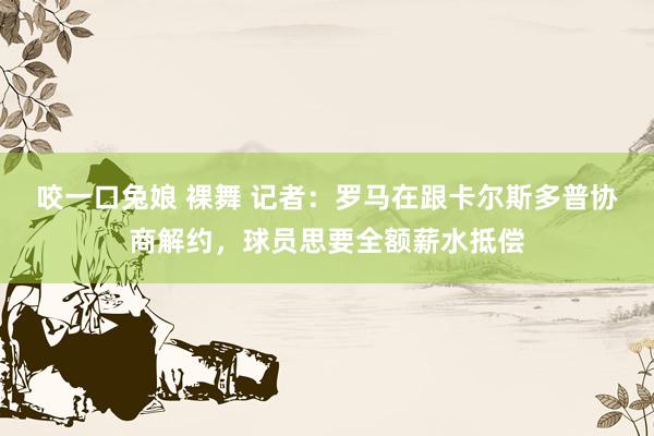 咬一口兔娘 裸舞 记者：罗马在跟卡尔斯多普协商解约，球员思要全额薪水抵偿