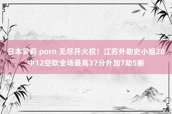 日本萝莉 porn 无尽开火权！江苏外助史小姐28中12空砍全场最高37分外加7助5断