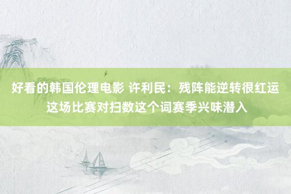 好看的韩国伦理电影 许利民：残阵能逆转很红运 这场比赛对扫数这个词赛季兴味潜入