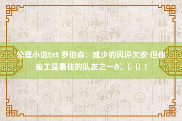 伦理小说txt 罗伯森：威少的风评欠安 但他竣工是最佳的队友之一🙌！