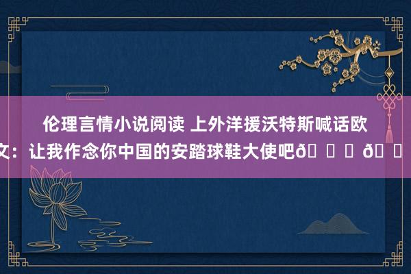 伦理言情小说阅读 上外洋援沃特斯喊话欧文：让我作念你中国的安踏球鞋大使吧👀😪