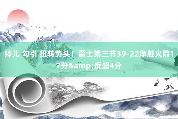 婷儿 勾引 扭转势头！爵士第三节39-22净胜火箭17分&反超4分