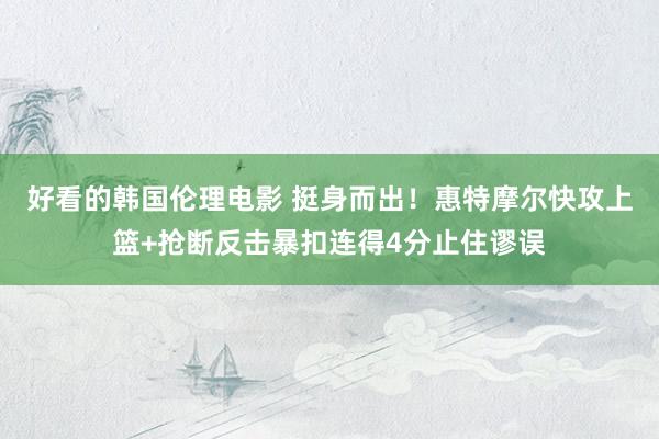 好看的韩国伦理电影 挺身而出！惠特摩尔快攻上篮+抢断反击暴扣连得4分止住谬误