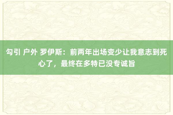 勾引 户外 罗伊斯：前两年出场变少让我意志到死心了，最终在多特已没专诚旨