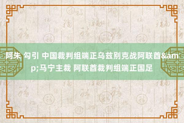 阿朱 勾引 中国裁判组端正乌兹别克战阿联酋&马宁主裁 阿联酋裁判组端正国足
