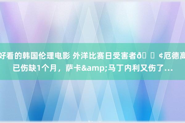 好看的韩国伦理电影 外洋比赛日受害者😢厄德高已伤缺1个月，萨卡&马丁内利又伤了…